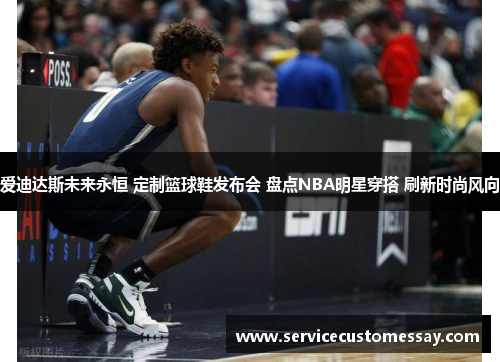爱迪达斯未来永恒 定制篮球鞋发布会 盘点NBA明星穿搭 刷新时尚风向