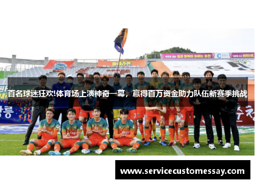 百名球迷狂欢!体育场上演神奇一幕，赢得百万资金助力队伍新赛季挑战